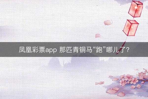 凤凰彩票app 那匹青铜马“跑”哪儿了？