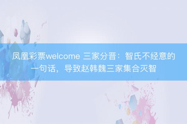 凤凰彩票welcome 三家分晋：智氏不经意的一句话，导致赵韩魏三家集合灭智