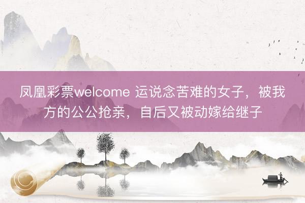 凤凰彩票welcome 运说念苦难的女子，被我方的公公抢亲，自后又被动嫁给继子