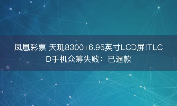 凤凰彩票 天玑8300+6.95英寸LCD屏!TLCD手机众筹失败：已退款