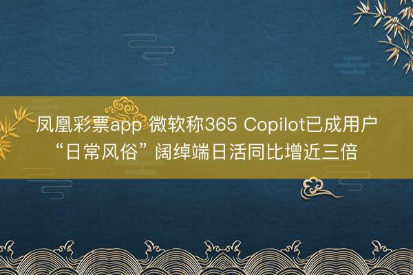 凤凰彩票app 微软称365 Copilot已成用户“日常风俗” 阔绰端日活同比增近三倍