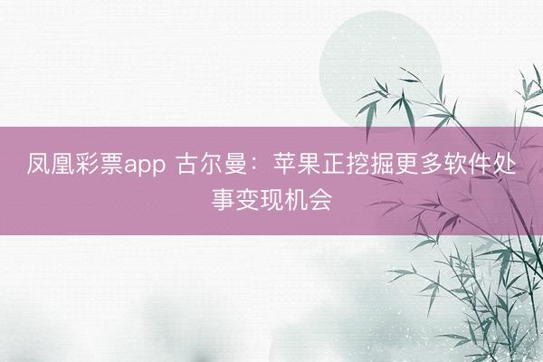 凤凰彩票app 古尔曼：苹果正挖掘更多软件处事变现机会