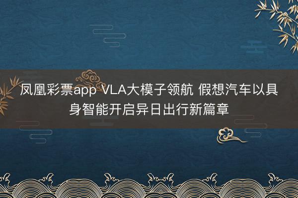 凤凰彩票app VLA大模子领航 假想汽车以具身智能开启异日出行新篇章