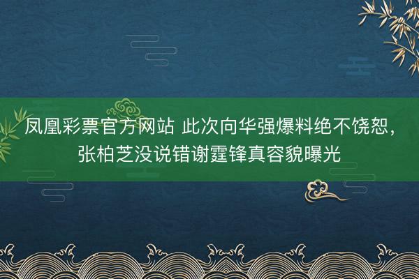 凤凰彩票官方网站 此次向华强爆料绝不饶恕,张柏芝没说错谢霆锋真容貌曝光