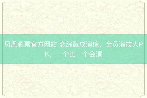 凤凰彩票官方网站 恋综酿成演综,全员演技大PK,一个比一个会演