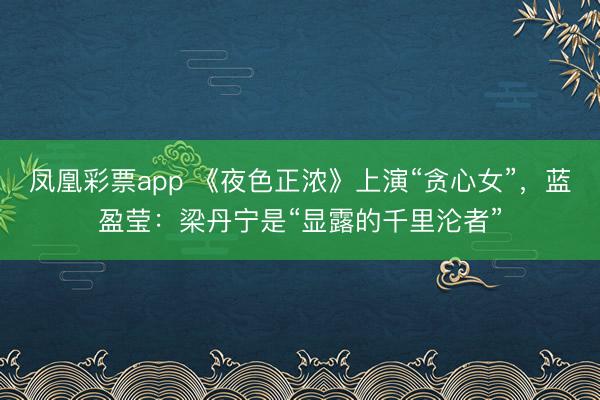 凤凰彩票app 《夜色正浓》上演“贪心女”，蓝盈莹：梁丹宁是“显露的千里沦者”