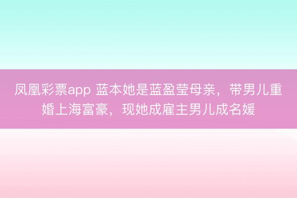 凤凰彩票app 蓝本她是蓝盈莹母亲，带男儿重婚上海富豪，现她成雇主男儿成名媛