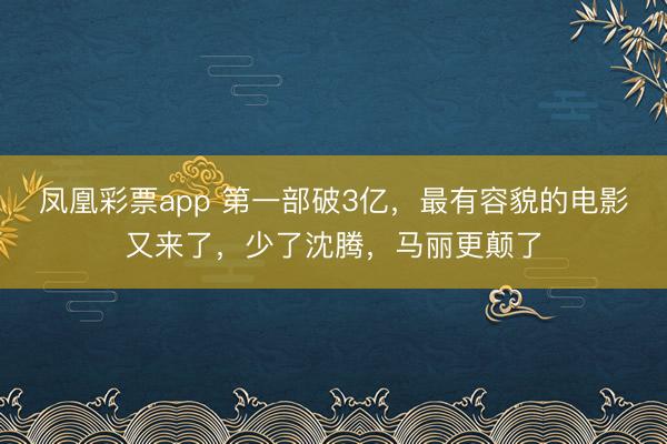 凤凰彩票app 第一部破3亿，最有容貌的电影又来了，少了沈腾，马丽更颠了