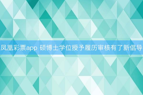 凤凰彩票app 硕博士学位授予履历审核有了新倡导