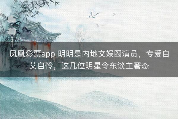 凤凰彩票app 明明是内地文娱圈演员，专爱自艾自怜，这几位明星令东谈主窘态