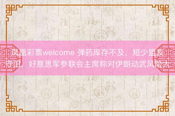 凤凰彩票welcome 弹药库存不及，短少盟友守旧，好意思军参联会主席称对伊朗动武风险大