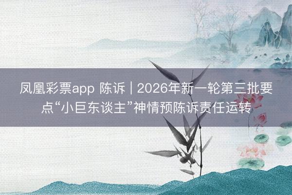 凤凰彩票app 陈诉 | 2026年新一轮第三批要点“小巨东谈主”神情预陈诉责任运转