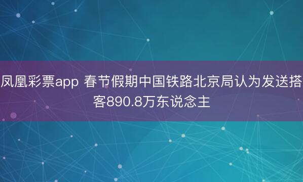 凤凰彩票app 春节假期中国铁路北京局认为发送搭客890.8万东说念主