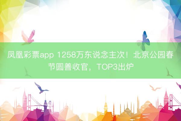 凤凰彩票app 1258万东说念主次！北京公园春节圆善收官，TOP3出炉