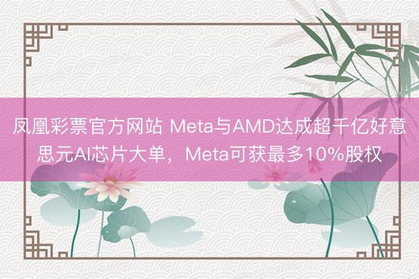 凤凰彩票官方网站 Meta与AMD达成超千亿好意思元AI芯片大单,Meta可获最多10%股权