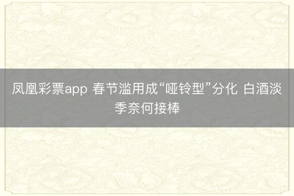 凤凰彩票app 春节滥用成“哑铃型”分化 白酒淡季奈何接棒