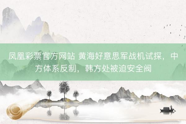 凤凰彩票官方网站 黄海好意思军战机试探，中方体系反制，韩方处被迫安全阀