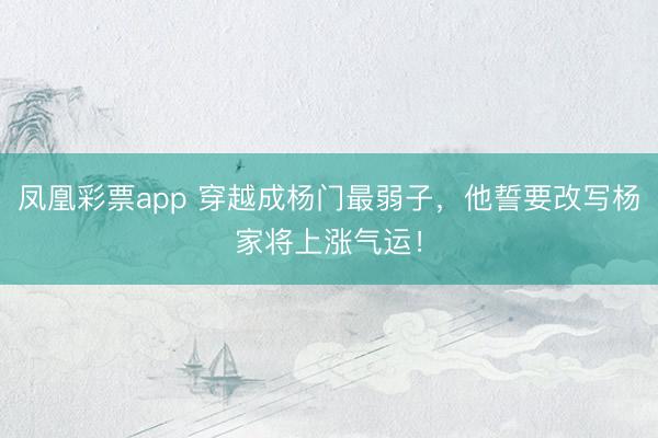 凤凰彩票app 穿越成杨门最弱子,他誓要改写杨家将上涨气运!
