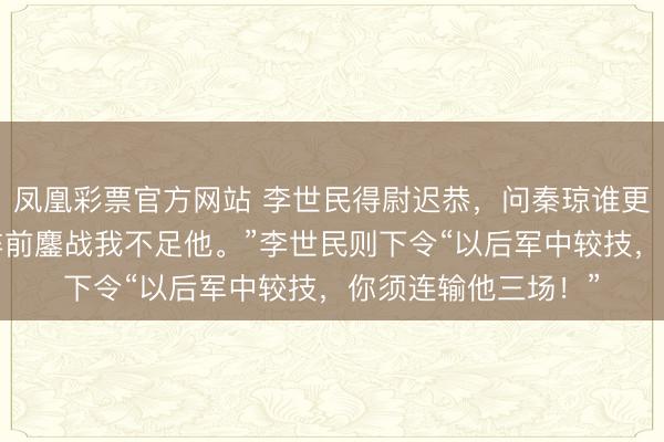 凤凰彩票官方网站 李世民得尉迟恭，问秦琼谁更勇猛。秦琼答“若阵前鏖战我不足他。”李世民则下令“以后军中较技，你须连输他三场！”