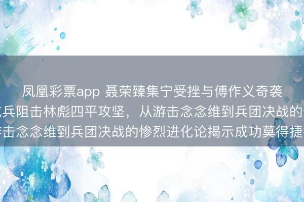 凤凰彩票app 聂荣臻集宁受挫与傅作义奇袭卓资山，陈明仁撒豆成兵阻击林彪四平攻坚，从游击念念维到兵团决战的惨烈进化论揭示成功莫得捷径