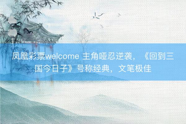凤凰彩票welcome 主角哑忍逆袭，《回到三国今日子》号称经典，文笔极佳