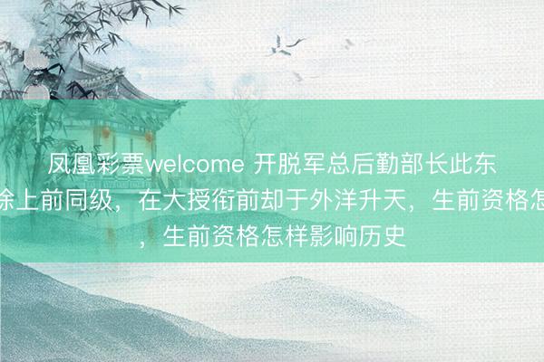 凤凰彩票welcome 开脱军总后勤部长此东说念主因与徐上前同级，在大授衔前却于外洋升天，生前资格怎样影响历史