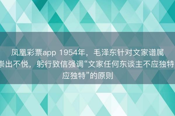 凤凰彩票app 1954年,毛泽东针对文家谱属举止推崇出不悦,躬行致信强调“文家任何东谈主不应独特”的原则