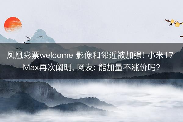 凤凰彩票welcome 影像和邻近被加强! 小米17 Max再次阐明, 网友: 能加量不涨价吗?