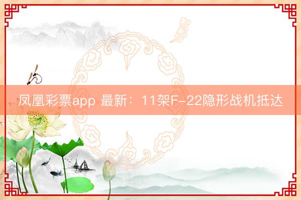 凤凰彩票app 最新：11架F-22隐形战机抵达