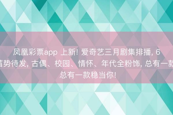 凤凰彩票app 上新! 爱奇艺三月剧集排播， 6部新剧蓄势待发， 古偶、校园、情怀、年代全粉饰， 总有一款稳当你!