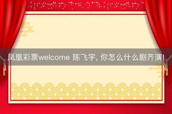 凤凰彩票welcome 陈飞宇， 你怎么什么剧齐演!