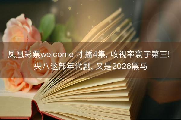 凤凰彩票welcome 才播4集， 收视率寰宇第三! 央八这部年代剧， 又是2026黑马