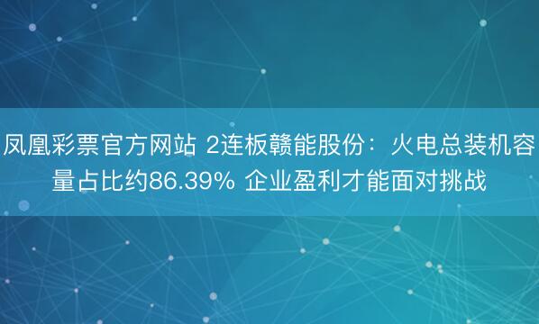 凤凰彩票官方网站 2连板赣能股份：火电总装机容量占比约86.39% 企业盈利才能面对挑战