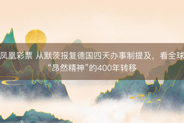 凤凰彩票 从默茨报复德国四天办事制提及，看全球“昂然精神”的400年转移