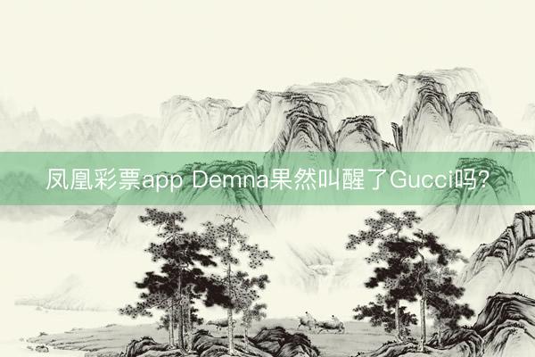 凤凰彩票app Demna果然叫醒了Gucci吗？