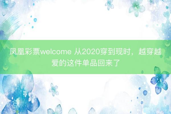 凤凰彩票welcome 从2020穿到现时，越穿越爱的这件单品回来了