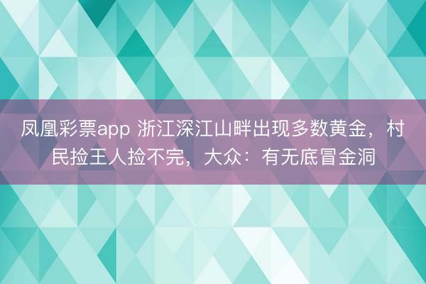 凤凰彩票app 浙江深江山畔出现多数黄金，村民捡王人捡不完，大众：有无底冒金洞