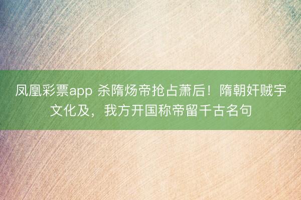 凤凰彩票app 杀隋炀帝抢占萧后！隋朝奸贼宇文化及，我方开国称帝留千古名句