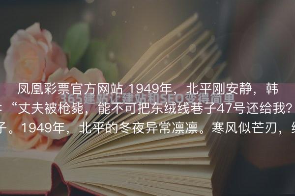 凤凰彩票官方网站 1949年，北平刚安静，韩复榘遗孀给新政府写信：“丈夫被枪毙，能不可把东绒线巷子47号还给我？这原本是我丈夫的屋子。1949年，北平的冬夜异常凛凛。寒风似芒刃，绝不饶恕地往东说念主的骨头缝里猛钻，那刺骨的冷意，仿佛要将世间的和善都一并归拢。于东绒线巷子中，高艺珍紧攥着一张薄如蝉翼、几近透...