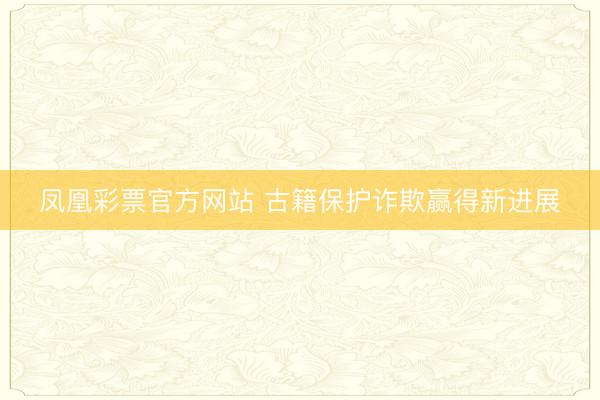 凤凰彩票官方网站 古籍保护诈欺赢得新进展