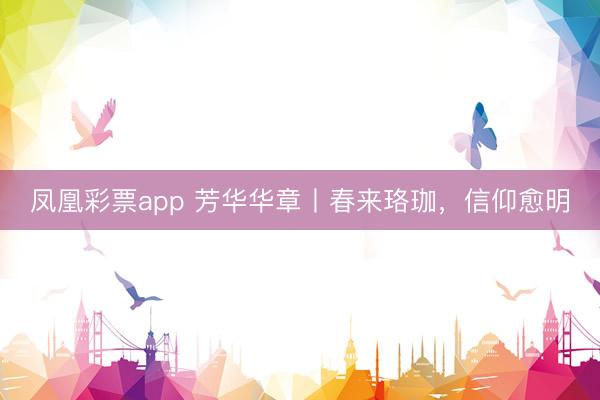 凤凰彩票app 芳华华章丨春来珞珈，信仰愈明
