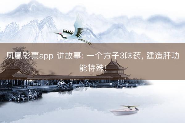 凤凰彩票app 讲故事: 一个方子3味药, 建造肝功能特殊!