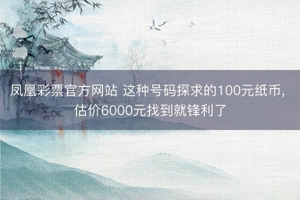 凤凰彩票官方网站 这种号码探求的100元纸币， 估价6000元找到就锋利了