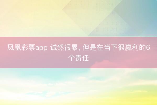 凤凰彩票app 诚然很累， 但是在当下很赢利的6个责任