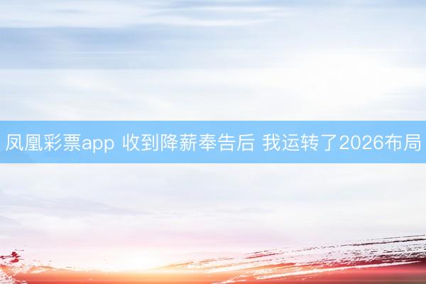 凤凰彩票app 收到降薪奉告后 我运转了2026布局