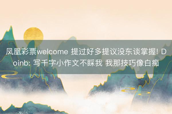 凤凰彩票welcome 提过好多提议没东谈掌握! Doinb: 写千字小作文不睬我 我那技巧像白痴