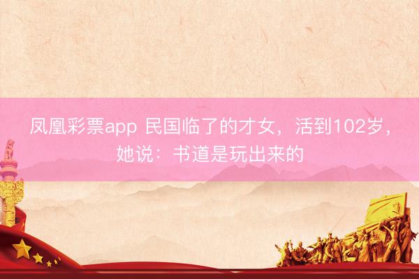 凤凰彩票app 民国临了的才女，活到102岁，她说：书道是玩出来的