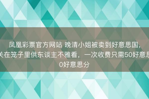 凤凰彩票官方网站 晚清小姐被卖到好意思国，被关在笼子里供东谈主不雅看，一次收费只需50好意思分