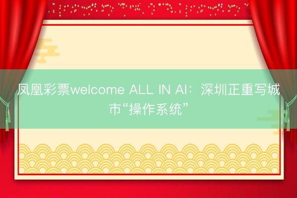 凤凰彩票welcome ALL IN AI:深圳正重写城市“操作系统”
