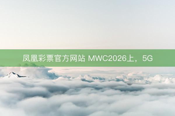 凤凰彩票官方网站 MWC2026上,5G